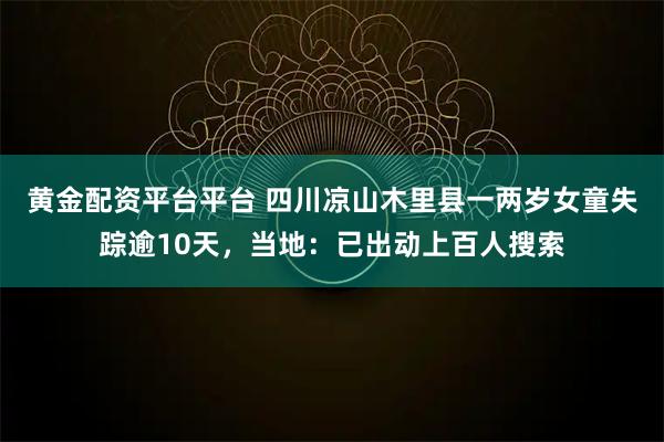 黄金配资平台平台 四川凉山木里县一两岁女童失踪逾10天，当地：已出动上百人搜索