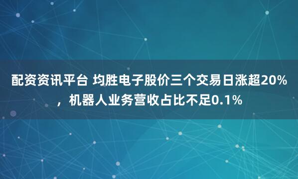 配资资讯平台 均胜电子股价三个交易日涨超20%，机器人业务营收占比不足0.1%