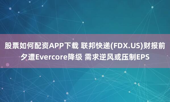 股票如何配资APP下载 联邦快递(FDX.US)财报前夕遭Evercore降级 需求逆风或压制EPS