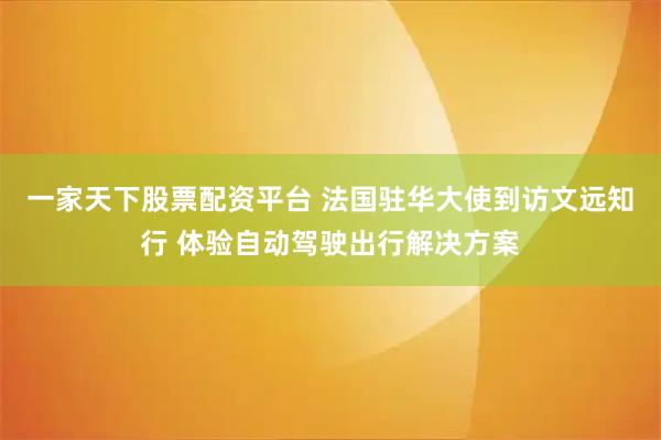 一家天下股票配资平台 法国驻华大使到访文远知行 体验自动驾驶出行解决方案
