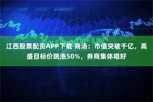江西股票配资APP下载 商汤：市值突破千亿，高盛目标价跳涨50%，券商集体唱好