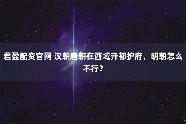 君盈配资官网 汉朝唐朝在西域开都护府，明朝怎么不行？