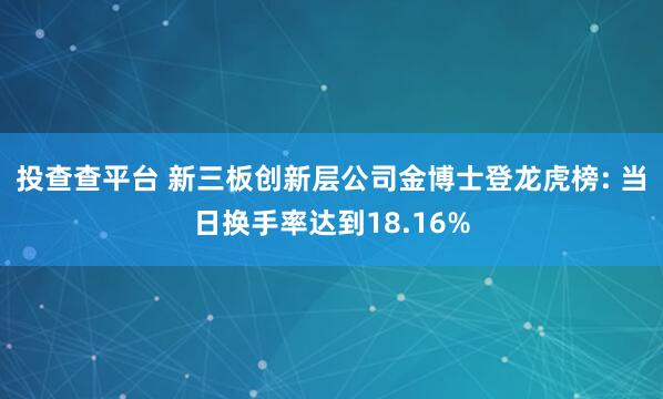 投查查平台 新三板创新层公司金博士登龙虎榜: 当日换手率达到18.16%