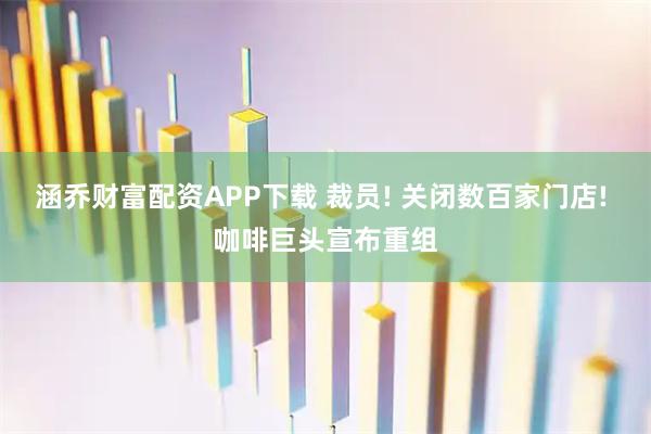 涵乔财富配资APP下载 裁员! 关闭数百家门店! 咖啡巨头宣布重组