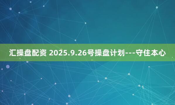 汇操盘配资 2025.9.26号操盘计划---守住本心