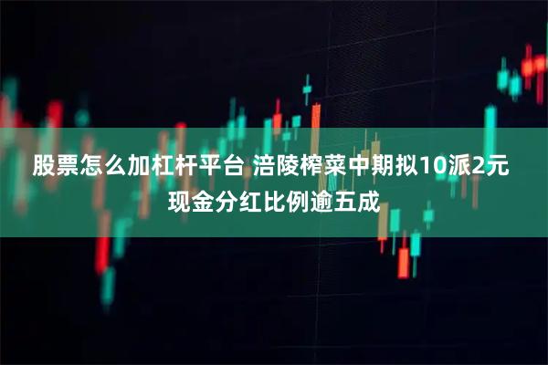 股票怎么加杠杆平台 涪陵榨菜中期拟10派2元 现金分红比例逾五成