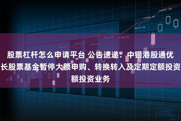 股票杠杆怎么申请平台 公告速递：中银港股通优势成长股票基金暂停大额申购、转换转入及定期定额投资业务