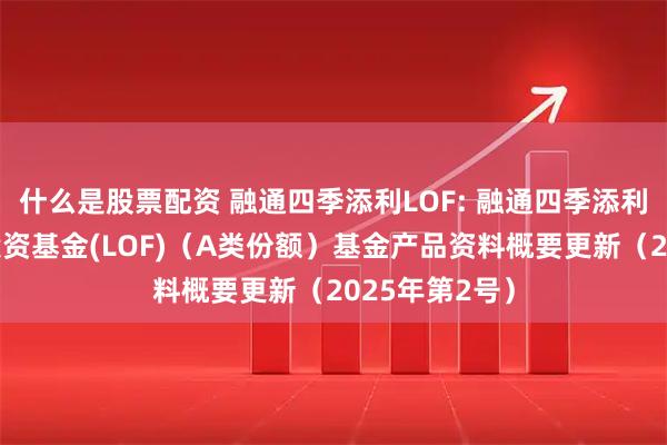 什么是股票配资 融通四季添利LOF: 融通四季添利债券型证券投资基金(LOF)（A类份额）基金产品资料概要更新（2025年第2号）