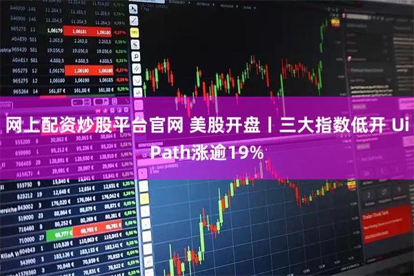 网上配资炒股平台官网 美股开盘丨三大指数低开 UiPath涨逾19%
