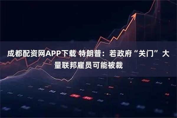 成都配资网APP下载 特朗普：若政府“关门” 大量联邦雇员可能被裁