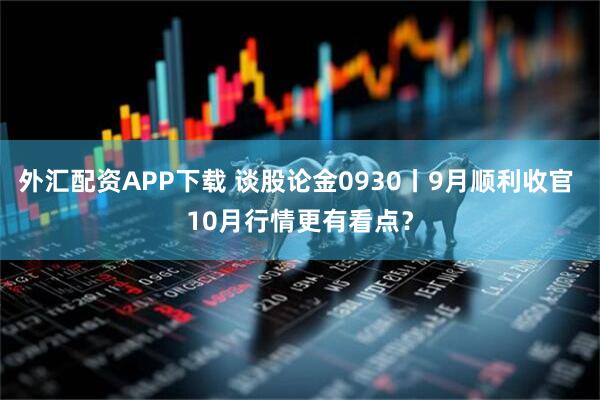 外汇配资APP下载 谈股论金0930丨9月顺利收官 10月行情更有看点？