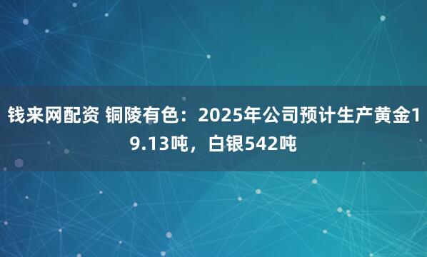 钱来网配资 铜陵有色：2025年公司预计生产黄金19.13吨，白银542吨