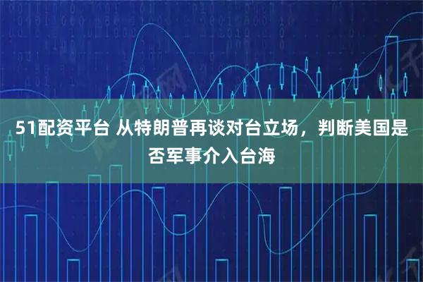 51配资平台 从特朗普再谈对台立场，判断美国是否军事介入台海