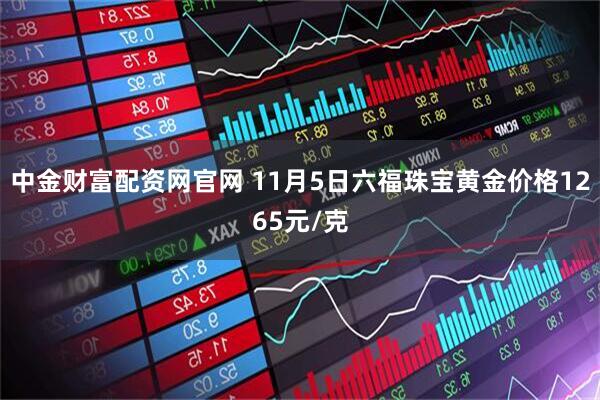 中金财富配资网官网 11月5日六福珠宝黄金价格1265元/克