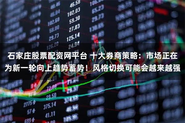 石家庄股票配资网平台 十大券商策略：市场正在为新一轮向上趋势蓄势！风格切换可能会越来越强