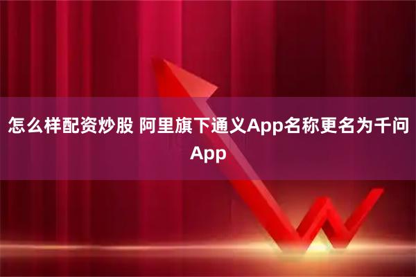 怎么样配资炒股 阿里旗下通义App名称更名为千问App
