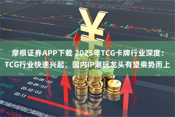 摩根证券APP下载 2025年TCG卡牌行业深度：TCG行业快速兴起，国内IP潮玩龙头有望乘势而上