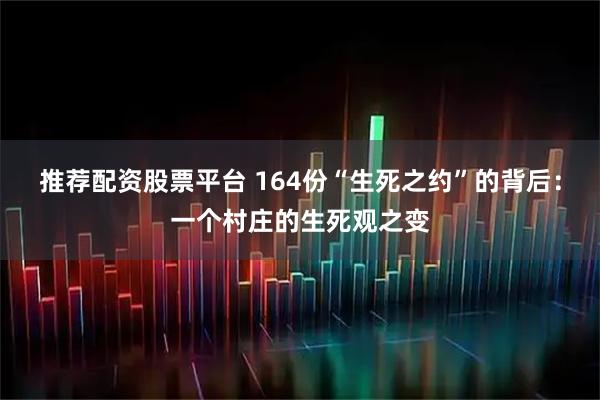 推荐配资股票平台 164份“生死之约”的背后：一个村庄的生死观之变