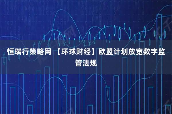 恒瑞行策略网 【环球财经】欧盟计划放宽数字监管法规