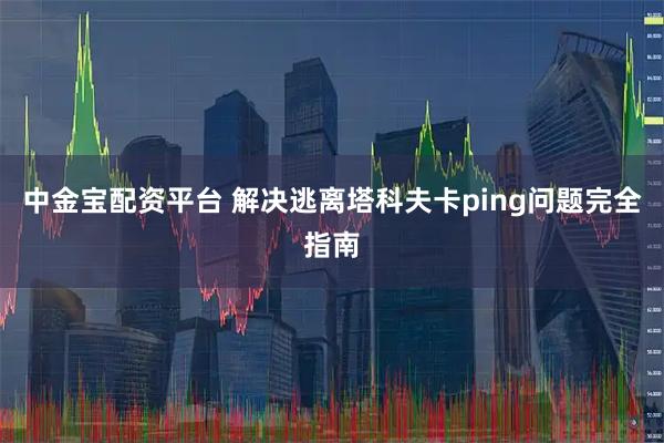 中金宝配资平台 解决逃离塔科夫卡ping问题完全指南