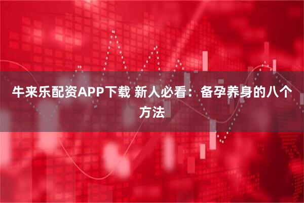 牛来乐配资APP下载 新人必看：备孕养身的八个方法