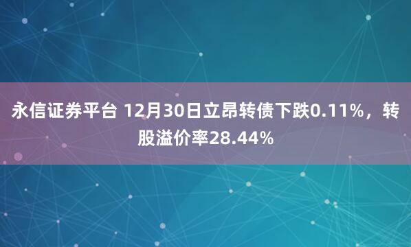 永信证券平台 12月30日立昂转债下跌0.11%,转股溢价率28.44%