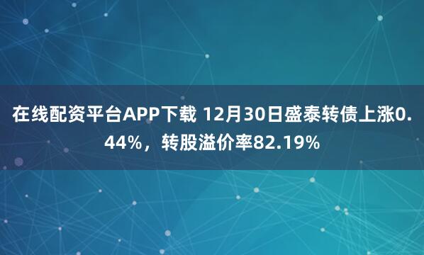 在线配资平台APP下载 12月30日盛泰转债上涨0.44%,转股溢价率82.19%