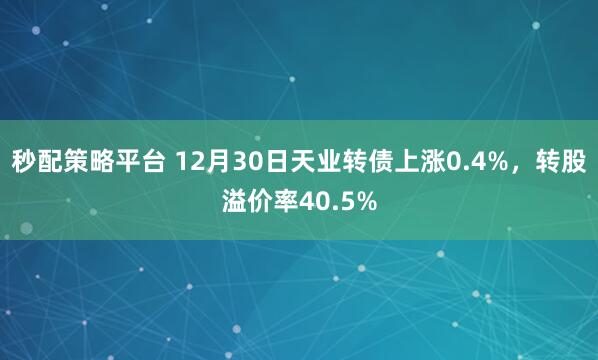 秒配策略平台 12月30日天业转债上涨0.4%,转股溢价率40.5%