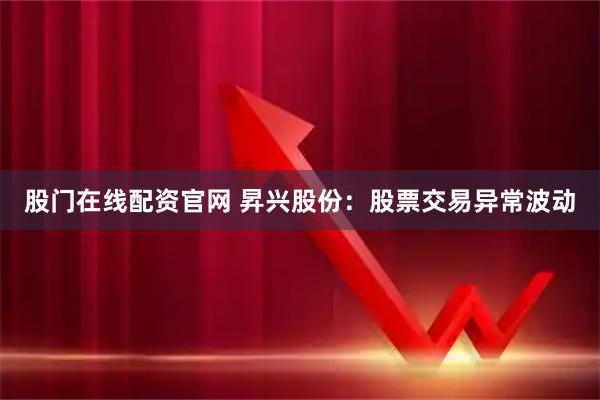 股门在线配资官网 昇兴股份：股票交易异常波动