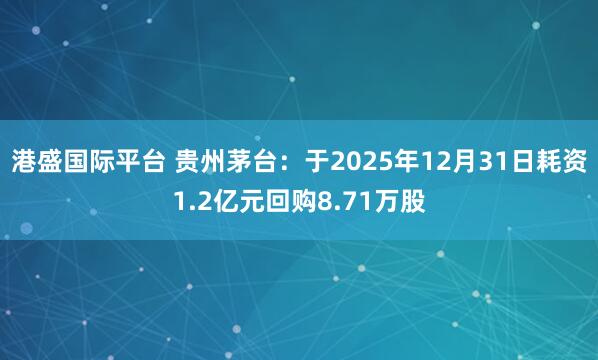 港盛国际平台 贵州茅台：于2025年12月31日耗资1.2亿元回购8.71万股