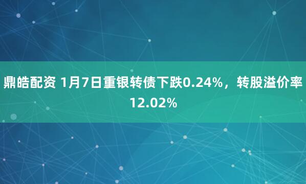 鼎皓配资 1月7日重银转债下跌0.24%，转股溢价率12.02%
