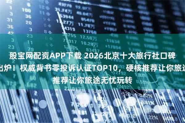 股宝网配资APP下载 2026北京十大旅行社口碑榜单新鲜出炉！权威背书零投诉认证TOP10，硬核推荐让你旅途无忧玩转