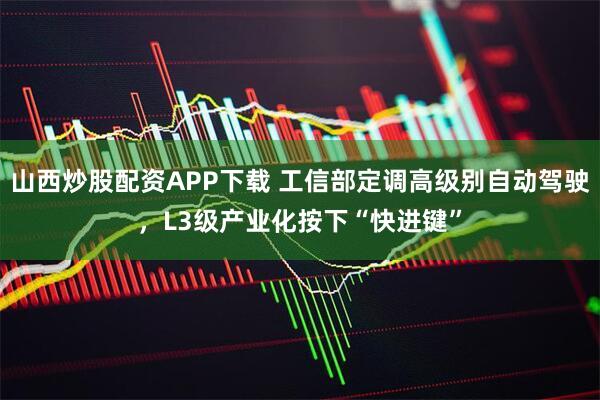 山西炒股配资APP下载 工信部定调高级别自动驾驶，L3级产业化按下“快进键”