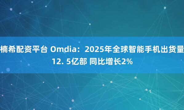 楠希配资平台 Omdia：2025年全球智能手机出货量12. 5亿部 同比增长2%