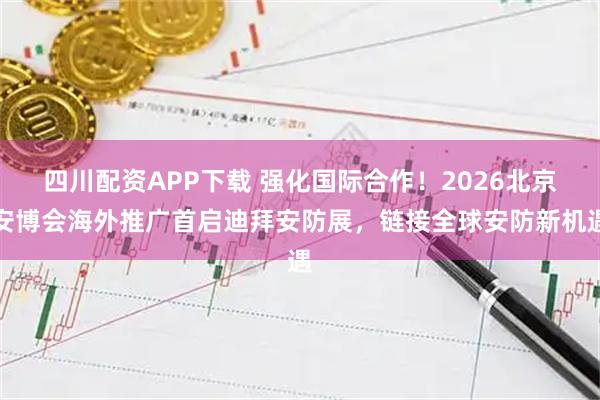四川配资APP下载 强化国际合作！2026北京安博会海外推广首启迪拜安防展，链接全球安防新机遇