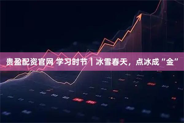 贵盈配资官网 学习时节｜冰雪春天，点冰成“金”