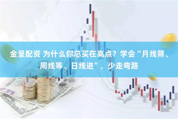 金呈配资 为什么你总买在高点？学会“月线筛、周线等、日线进”，少走弯路