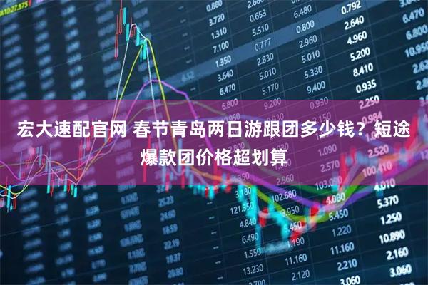 宏大速配官网 春节青岛两日游跟团多少钱？短途爆款团价格超划算
