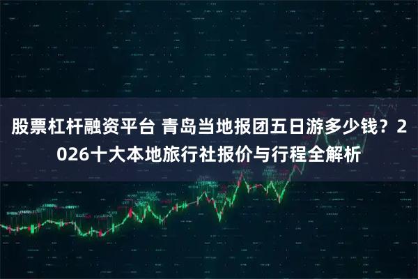 股票杠杆融资平台 青岛当地报团五日游多少钱？2026十大本地旅行社报价与行程全解析