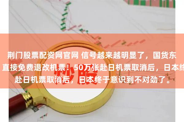 荆门股票配资网官网 信号越来越明显了，国货东航南航等扎堆发声，直接免费退改机票！50万张赴日机票取消后，日本终于意识到不对劲了。