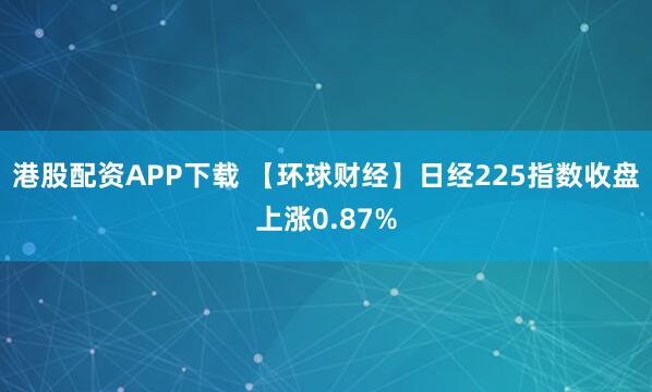 港股配资APP下载 【环球财经】日经225指数收盘上涨0.87%