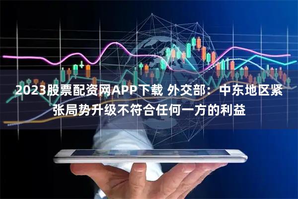 2023股票配资网APP下载 外交部：中东地区紧张局势升级不符合任何一方的利益