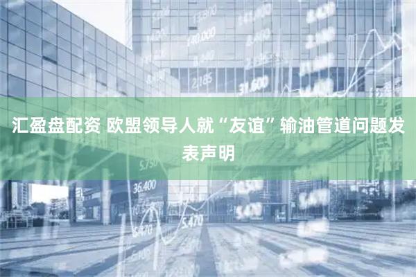 汇盈盘配资 欧盟领导人就“友谊”输油管道问题发表声明