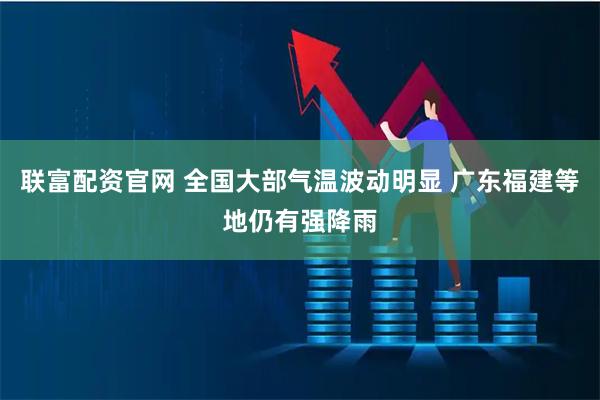 联富配资官网 全国大部气温波动明显 广东福建等地仍有强降雨