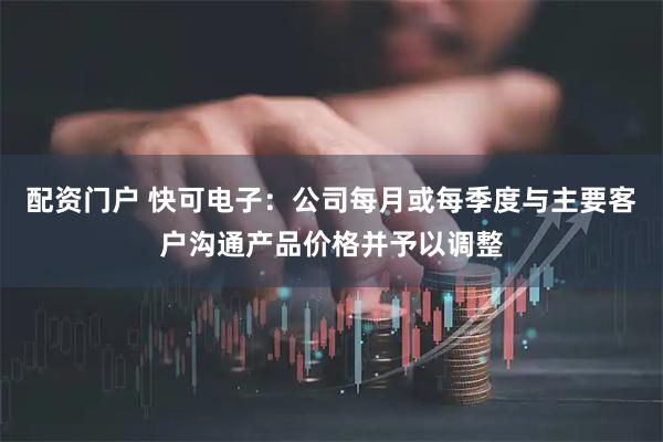 配资门户 快可电子：公司每月或每季度与主要客户沟通产品价格并予以调整