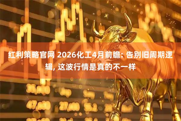 红利策略官网 2026化工4月前瞻: 告别旧周期逻辑, 这波行情是真的不一样