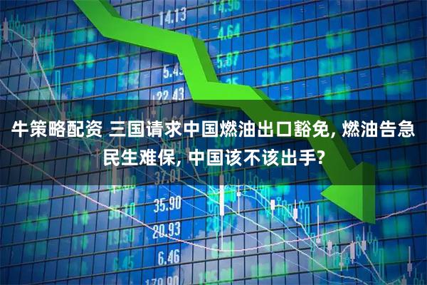 牛策略配资 三国请求中国燃油出口豁免, 燃油告急民生难保, 中国该不该出手?
