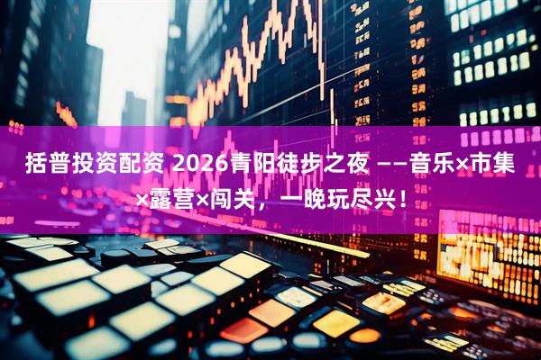 括普投资配资 2026青阳徒步之夜 ——音乐×市集×露营×闯关，一晚玩尽兴！