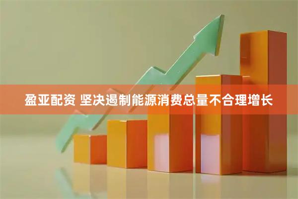 盈亚配资 坚决遏制能源消费总量不合理增长