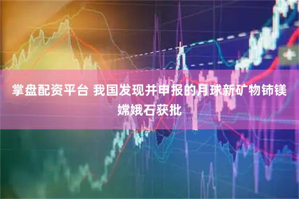 掌盘配资平台 我国发现并申报的月球新矿物铈镁嫦娥石获批